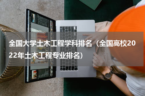 全国大学土木工程学科排名（全国高校2022年土木工程专业排名）