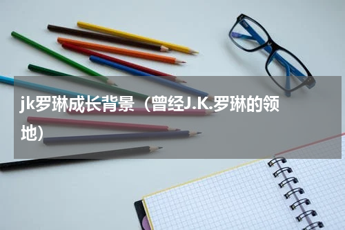 jk罗琳成长背景（曾经J.K.罗琳的领地）