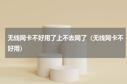 无线网卡不好用了上不去网了（无线网卡不好用）