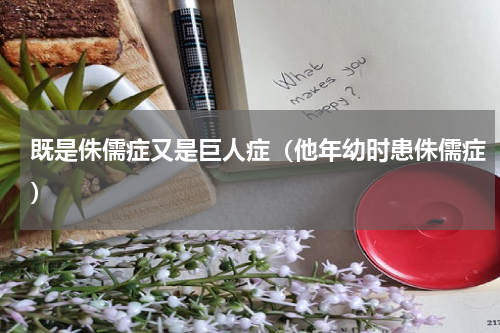既是侏儒症又是巨人症（他年幼时患侏儒症）