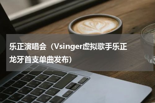 乐正演唱会（Vsinger虚拟歌手乐正龙牙首支单曲发布）