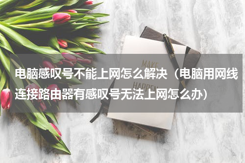 电脑感叹号不能上网怎么解决（电脑用网线连接路由器有感叹号无法上网怎么办）