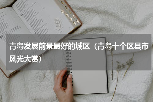 青岛发展前景最好的城区（青岛十个区县市风光大赏）