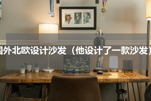 国外北欧设计沙发（他设计了一款沙发）