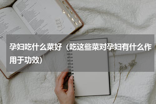孕妇吃什么菜好（吃这些菜对孕妇有什么作用于功效）