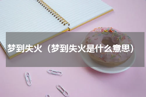 梦到失火（梦到失火是什么意思）