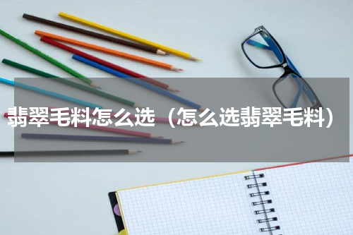 翡翠毛料怎么选（怎么选翡翠毛料）