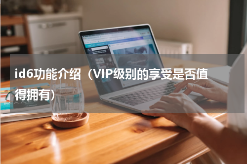id6功能介绍（VIP级别的享受是否值得拥有）