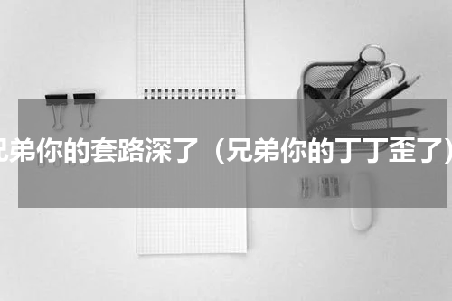 兄弟你的套路深了（兄弟你的丁丁歪了）