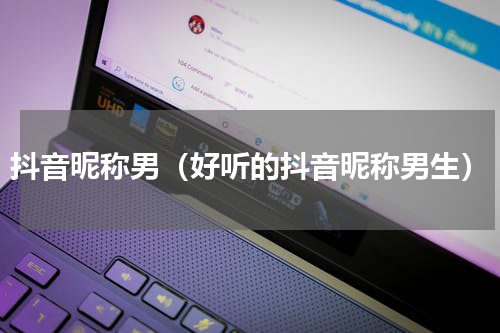 抖音昵称男（好听的抖音昵称男生）