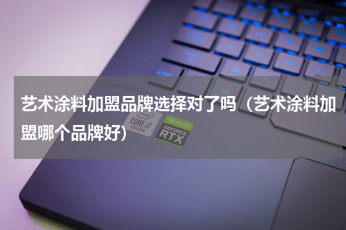 艺术涂料加盟品牌选择对了吗（艺术涂料加盟哪个品牌好）