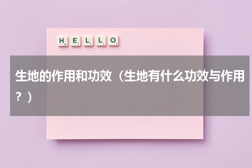 生地的作用和功效（生地有什么功效与作用？）