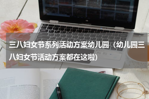 三八妇女节系列活动方案幼儿园（幼儿园三八妇女节活动方案都在这啦）