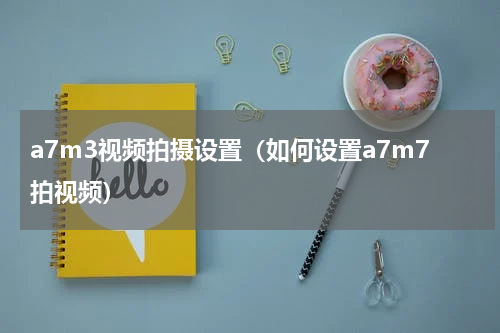 a7m3视频拍摄设置（如何设置a7m7拍视频）