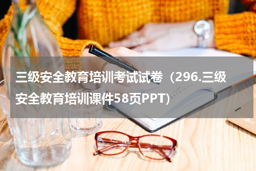 三级安全教育培训考试试卷（296.三级安全教育培训课件58页PPT）