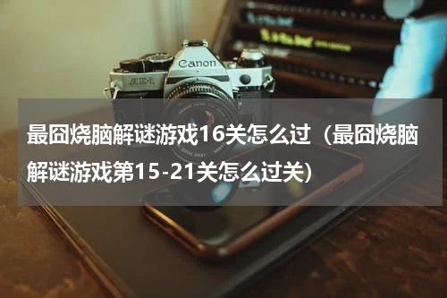 最囧烧脑解谜游戏16关怎么过（最囧烧脑解谜游戏第15-21关怎么过关）
