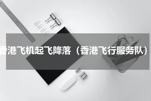 香港飞机起飞降落（香港飞行服务队）
