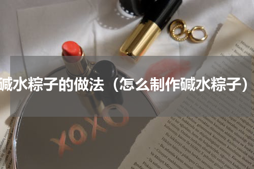 碱水粽子的做法（怎么制作碱水粽子）