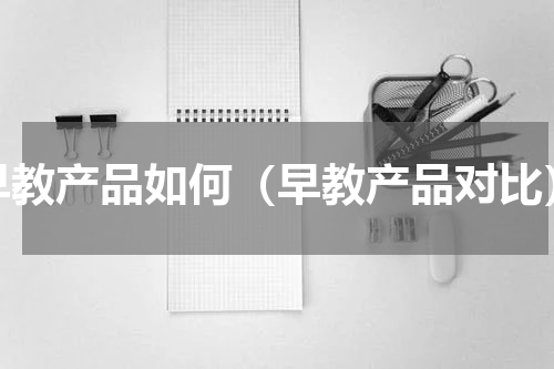 早教产品如何（早教产品对比）