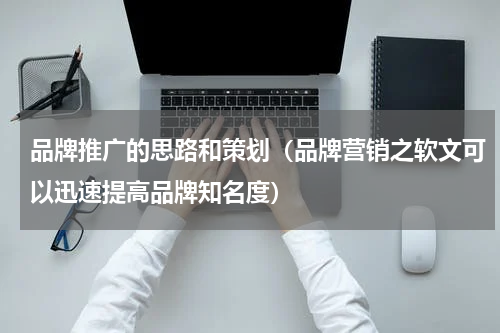 品牌推广的思路和策划（品牌营销之软文可以迅速提高品牌知名度）