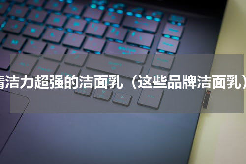 清洁力超强的洁面乳（这些品牌洁面乳）