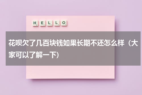 花呗欠了几百块钱如果长期不还怎么样（大家可以了解一下）