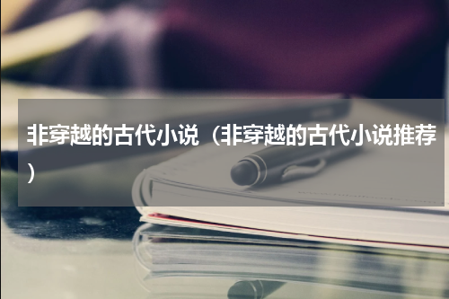 非穿越的古代小说（非穿越的古代小说推荐）