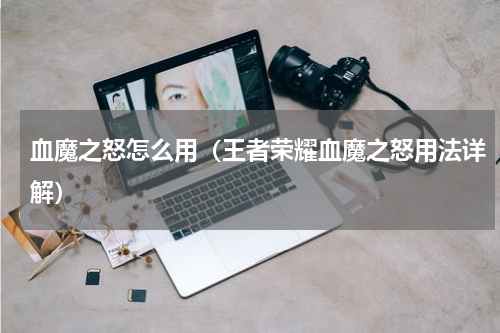 血魔之怒怎么用（王者荣耀血魔之怒用法详解）