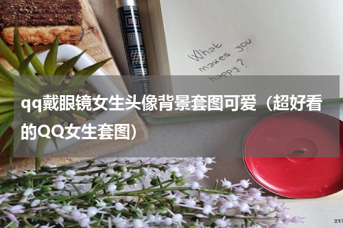 qq戴眼镜女生头像背景套图可爱（超好看的QQ女生套图）