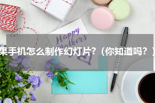 苹果手机怎么制作幻灯片?（你知道吗？）