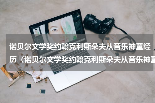 诺贝尔文学奖约翰克利斯朵夫从音乐神童经历（诺贝尔文学奖约翰克利斯朵夫从音乐神童经历）