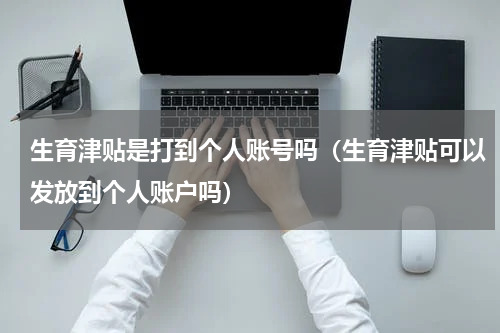生育津贴是打到个人账号吗（生育津贴可以发放到个人账户吗）