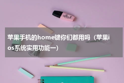 苹果手机的home键你们都用吗（苹果ios系统实用功能一）