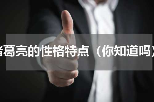 诸葛亮的性格特点（你知道吗）