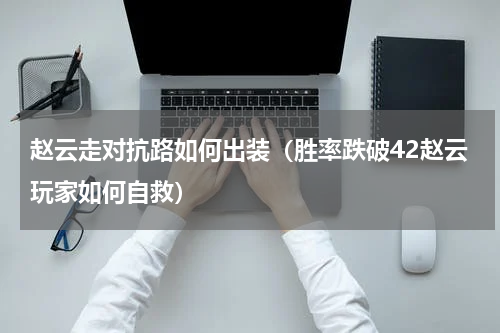 赵云走对抗路如何出装（胜率跌破42赵云玩家如何自救）
