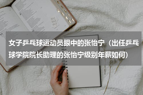 女子乒乓球运动员眼中的张怡宁（出任乒乓球学院院长助理的张怡宁级别年薪如何）