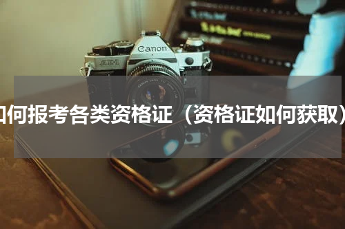 如何报考各类资格证（资格证如何获取）
