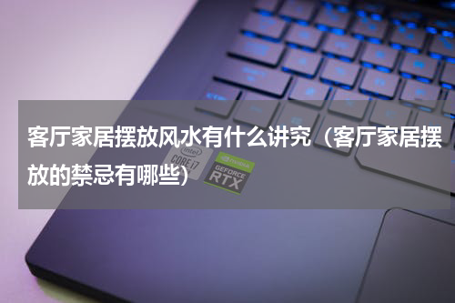 客厅家居摆放风水有什么讲究（客厅家居摆放的禁忌有哪些）