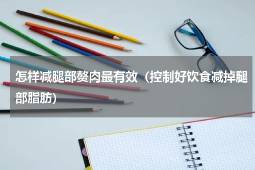 怎样减腿部赘肉最有效（控制好饮食减掉腿部脂肪）