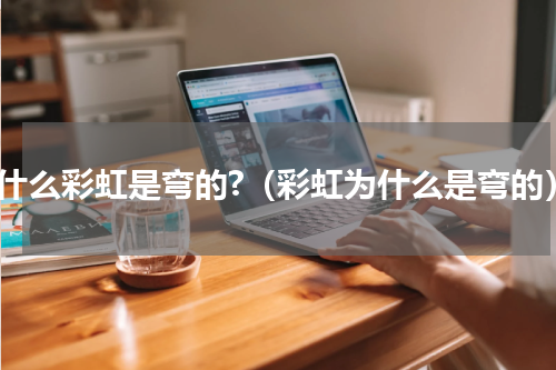 为什么彩虹是弯的?（彩虹为什么是弯的）