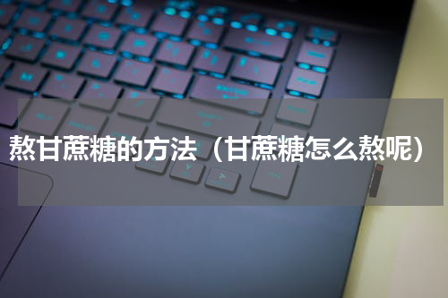 熬甘蔗糖的方法（甘蔗糖怎么熬呢）