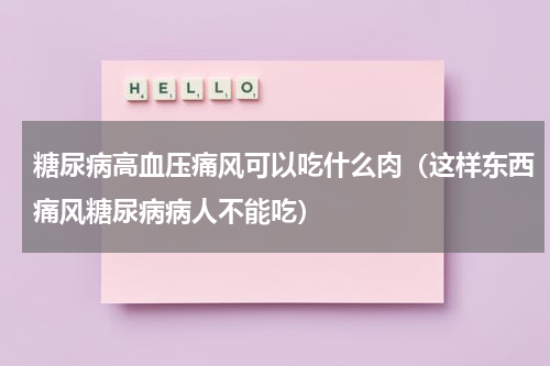糖尿病高血压痛风可以吃什么肉（这样东西痛风糖尿病病人不能吃）