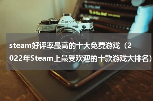 steam好评率最高的十大免费游戏（2022年Steam上最受欢迎的十款游戏大排名）