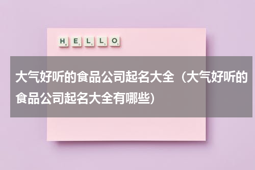大气好听的食品公司起名大全（大气好听的食品公司起名大全有哪些）