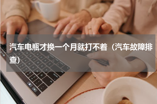 汽车电瓶才换一个月就打不着（汽车故障排查）