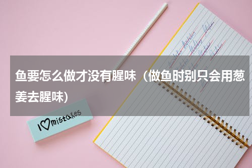 鱼要怎么做才没有腥味（做鱼时别只会用葱姜去腥味）