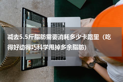 减去5.5斤脂肪需要消耗多少卡路里（吃得好动得巧科学甩掉多余脂肪）
