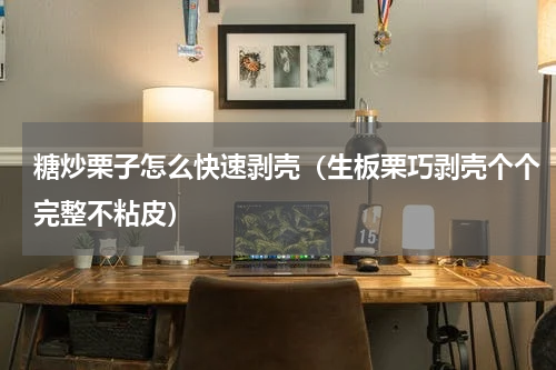 糖炒栗子怎么快速剥壳（生板栗巧剥壳个个完整不粘皮）
