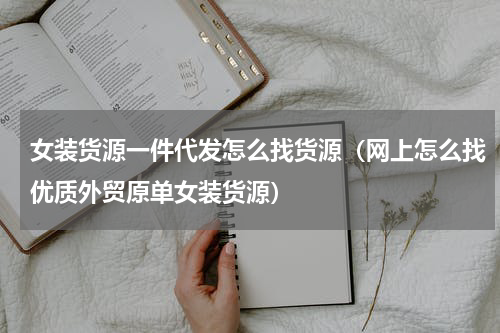 女装货源一件代发怎么找货源（网上怎么找优质外贸原单女装货源）
