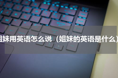 姐妹用英语怎么说（姐妹的英语是什么）